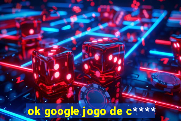 ok google jogo de c****
